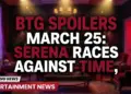 Btg spoilers march 25: serena races against time, olivia's world shatters!
