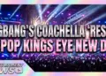 Bigbang's coachella 'reset': k-pop kings eye new dynasty