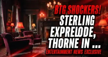 Btg shockers! Sterling secrets explode, thorne in peril! (june 8-12)