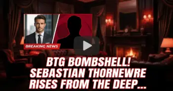 Btg bombshell! Sebastian thorne rises from the deep! Spoilers